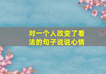 对一个人改变了看法的句子说说心情