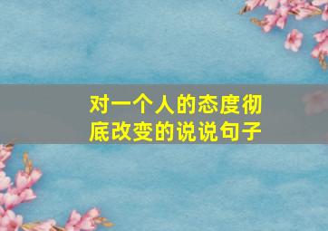 对一个人的态度彻底改变的说说句子