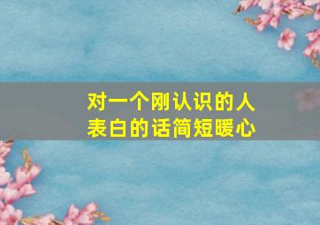 对一个刚认识的人表白的话简短暖心