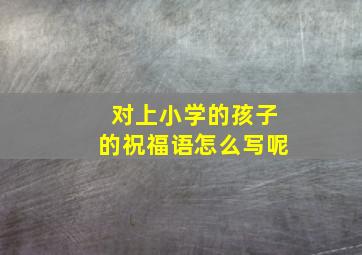 对上小学的孩子的祝福语怎么写呢