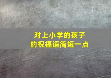 对上小学的孩子的祝福语简短一点