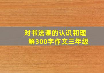 对书法课的认识和理解300字作文三年级