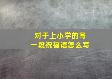 对于上小学的写一段祝福语怎么写