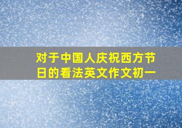 对于中国人庆祝西方节日的看法英文作文初一