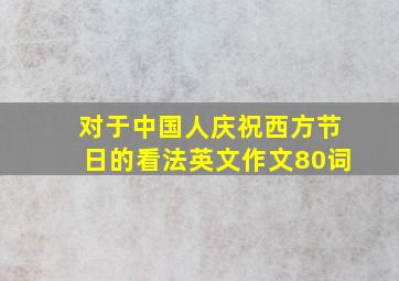 对于中国人庆祝西方节日的看法英文作文80词