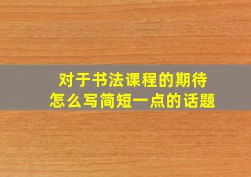 对于书法课程的期待怎么写简短一点的话题