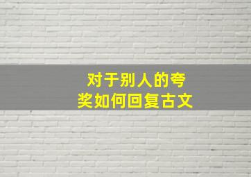 对于别人的夸奖如何回复古文