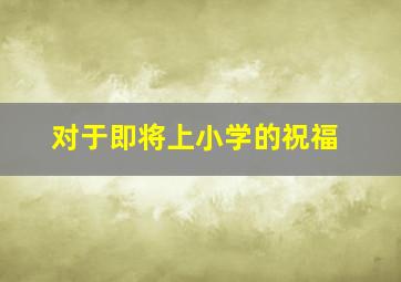 对于即将上小学的祝福