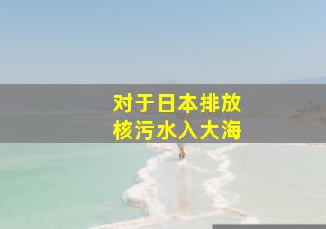 对于日本排放核污水入大海