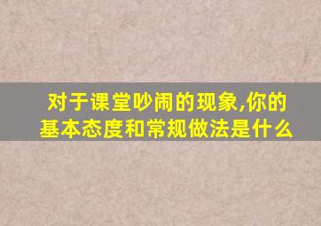 对于课堂吵闹的现象,你的基本态度和常规做法是什么