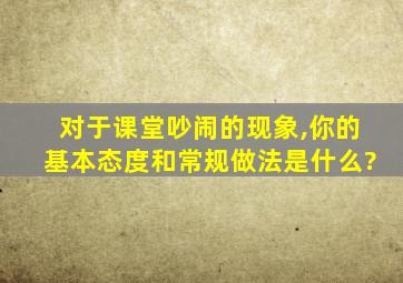 对于课堂吵闹的现象,你的基本态度和常规做法是什么?