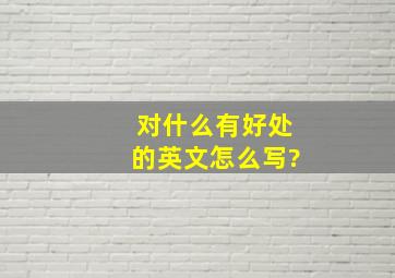 对什么有好处的英文怎么写?