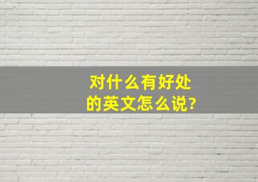 对什么有好处的英文怎么说?