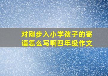 对刚步入小学孩子的寄语怎么写啊四年级作文