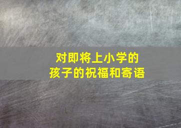 对即将上小学的孩子的祝福和寄语