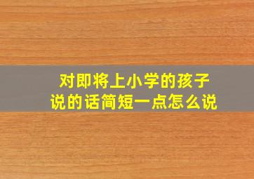 对即将上小学的孩子说的话简短一点怎么说