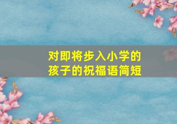 对即将步入小学的孩子的祝福语简短