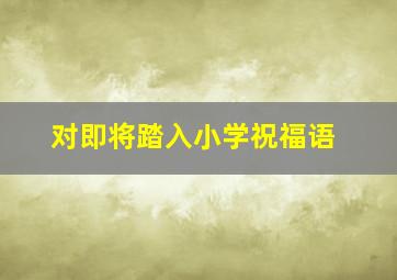 对即将踏入小学祝福语