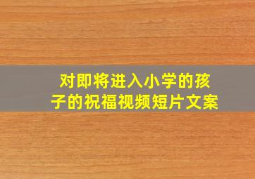 对即将进入小学的孩子的祝福视频短片文案