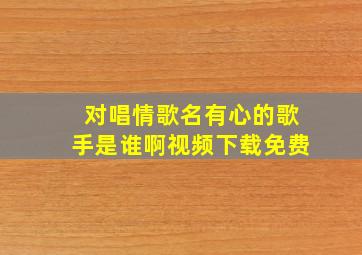 对唱情歌名有心的歌手是谁啊视频下载免费