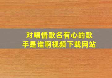 对唱情歌名有心的歌手是谁啊视频下载网站