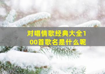 对唱情歌经典大全100首歌名是什么呢