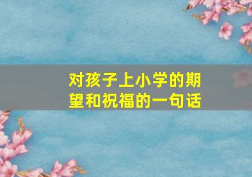 对孩子上小学的期望和祝福的一句话