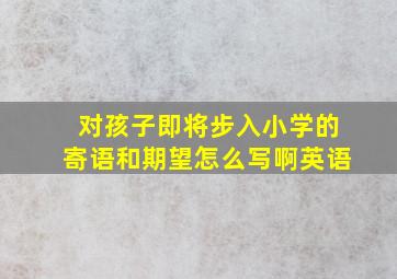 对孩子即将步入小学的寄语和期望怎么写啊英语