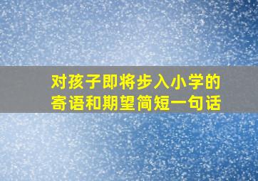 对孩子即将步入小学的寄语和期望简短一句话