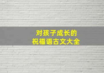 对孩子成长的祝福语古文大全