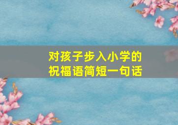 对孩子步入小学的祝福语简短一句话