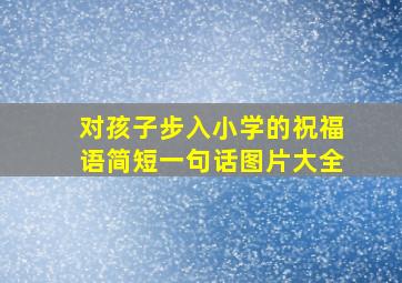 对孩子步入小学的祝福语简短一句话图片大全