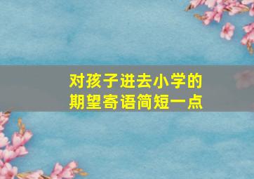 对孩子进去小学的期望寄语简短一点