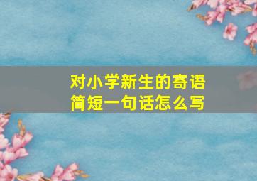 对小学新生的寄语简短一句话怎么写