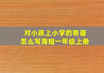 对小孩上小学的寄语怎么写简短一年级上册