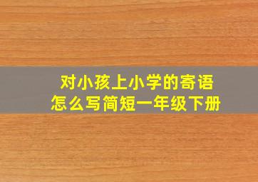 对小孩上小学的寄语怎么写简短一年级下册