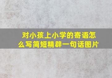 对小孩上小学的寄语怎么写简短精辟一句话图片