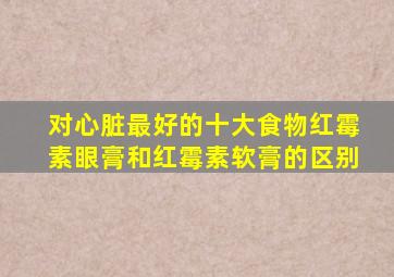 对心脏最好的十大食物红霉素眼膏和红霉素软膏的区别