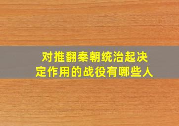 对推翻秦朝统治起决定作用的战役有哪些人