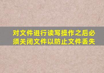 对文件进行读写操作之后必须关闭文件以防止文件丢失