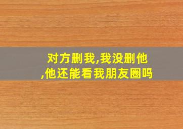 对方删我,我没删他,他还能看我朋友圈吗