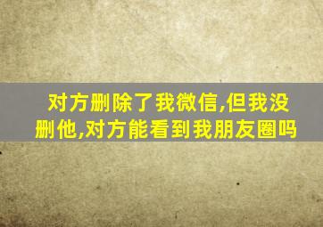 对方删除了我微信,但我没删他,对方能看到我朋友圈吗