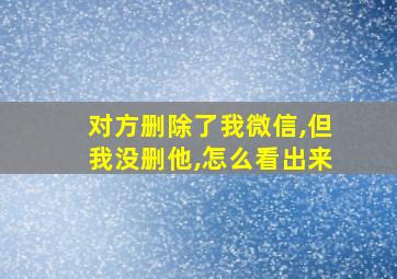 对方删除了我微信,但我没删他,怎么看出来