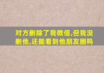 对方删除了我微信,但我没删他,还能看到他朋友圈吗