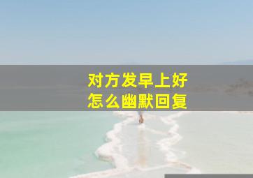 对方发早上好怎么幽默回复