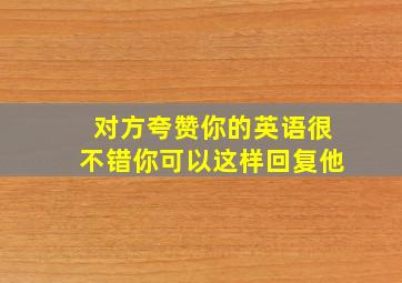 对方夸赞你的英语很不错你可以这样回复他