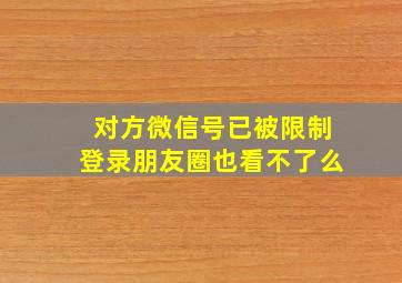 对方微信号已被限制登录朋友圈也看不了么