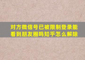 对方微信号已被限制登录能看到朋友圈吗知乎怎么解除