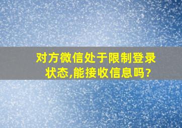 对方微信处于限制登录状态,能接收信息吗?