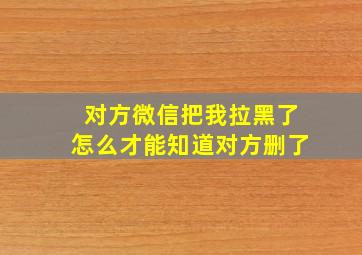 对方微信把我拉黑了怎么才能知道对方删了